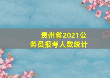 贵州省2021公务员报考人数统计