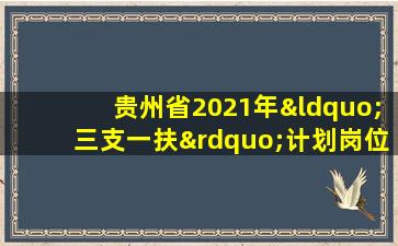 贵州省2021年“三支一扶”计划岗位表