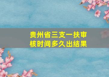 贵州省三支一扶审核时间多久出结果