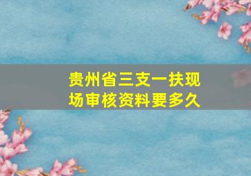 贵州省三支一扶现场审核资料要多久