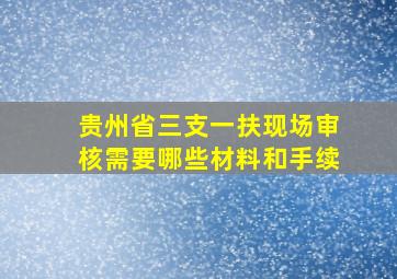 贵州省三支一扶现场审核需要哪些材料和手续