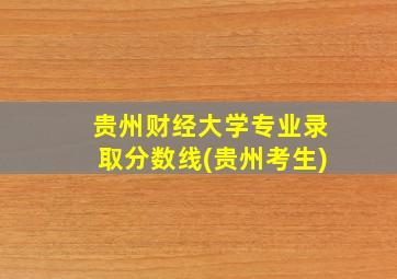 贵州财经大学专业录取分数线(贵州考生)