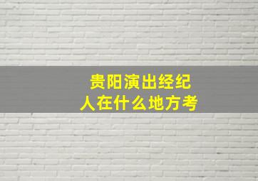 贵阳演出经纪人在什么地方考