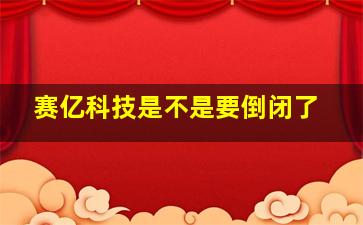 赛亿科技是不是要倒闭了