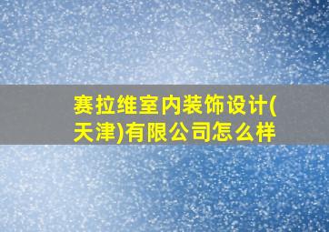 赛拉维室内装饰设计(天津)有限公司怎么样