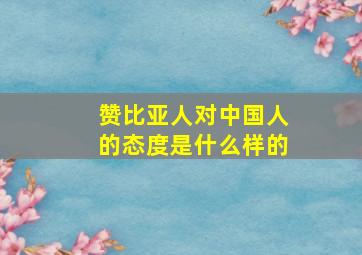 赞比亚人对中国人的态度是什么样的