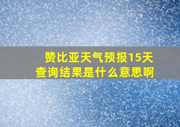 赞比亚天气预报15天查询结果是什么意思啊