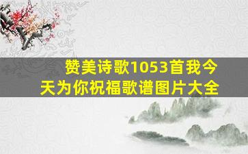 赞美诗歌1053首我今天为你祝福歌谱图片大全