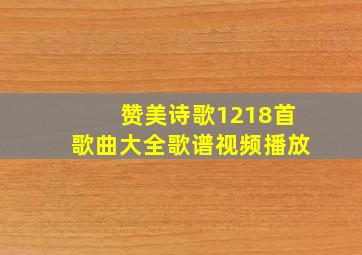 赞美诗歌1218首歌曲大全歌谱视频播放