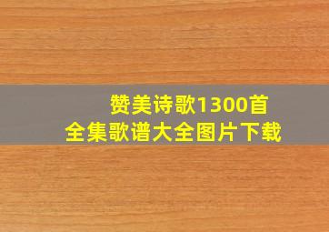 赞美诗歌1300首全集歌谱大全图片下载