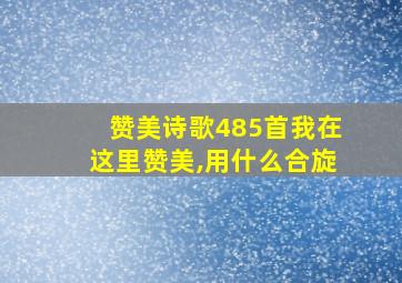 赞美诗歌485首我在这里赞美,用什么合旋