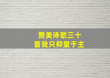 赞美诗歌三十首我只仰望于主