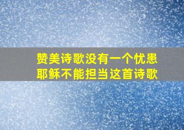 赞美诗歌没有一个忧患耶稣不能担当这首诗歌