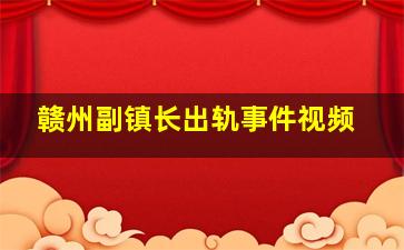 赣州副镇长出轨事件视频