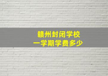 赣州封闭学校一学期学费多少