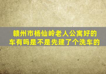 赣州市杨仙岭老人公寓好的车有吗是不是先建了个洗车的