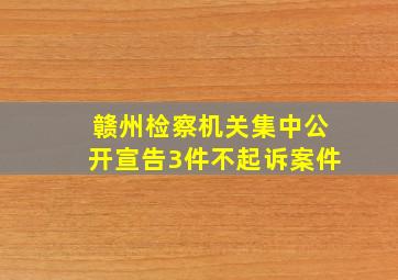 赣州检察机关集中公开宣告3件不起诉案件