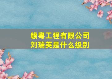 赣粤工程有限公司刘瑞英是什么级别