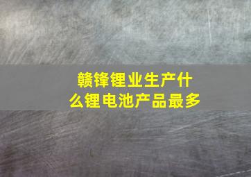 赣锋锂业生产什么锂电池产品最多