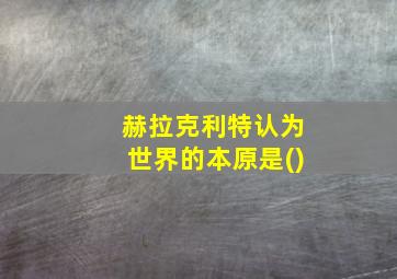 赫拉克利特认为世界的本原是()