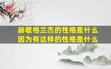 赫敏格兰杰的性格是什么因为有这样的性格是什么