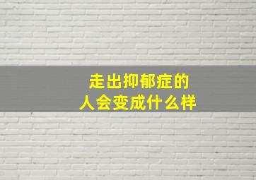 走出抑郁症的人会变成什么样