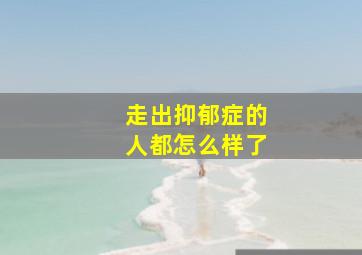 走出抑郁症的人都怎么样了