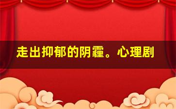 走出抑郁的阴霾。心理剧