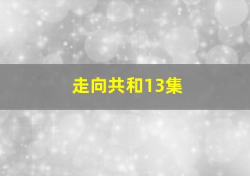 走向共和13集