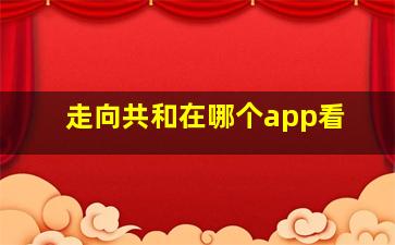 走向共和在哪个app看