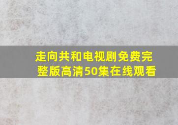 走向共和电视剧免费完整版高清50集在线观看