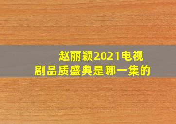 赵丽颖2021电视剧品质盛典是哪一集的