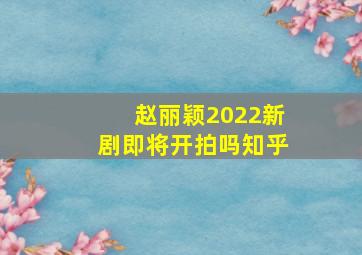 赵丽颖2022新剧即将开拍吗知乎