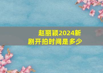 赵丽颖2024新剧开拍时间是多少