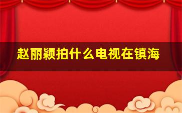 赵丽颖拍什么电视在镇海