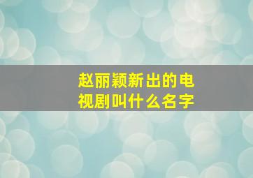 赵丽颖新出的电视剧叫什么名字