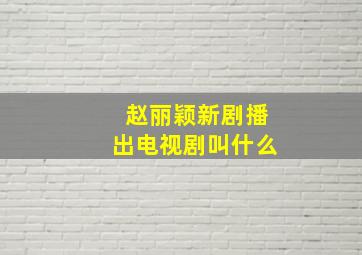 赵丽颖新剧播出电视剧叫什么