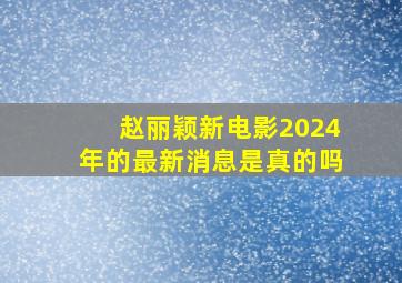 赵丽颖新电影2024年的最新消息是真的吗