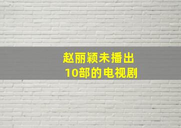 赵丽颖未播出10部的电视剧