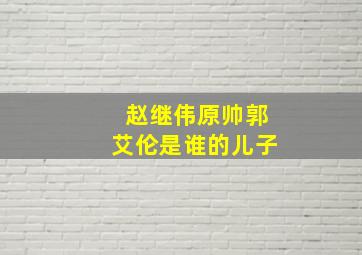 赵继伟原帅郭艾伦是谁的儿子