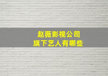 赵薇影视公司旗下艺人有哪些