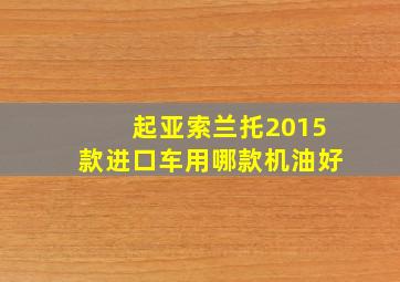 起亚索兰托2015款进口车用哪款机油好