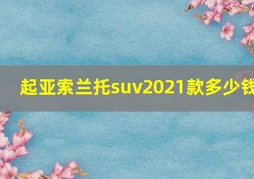 起亚索兰托suv2021款多少钱