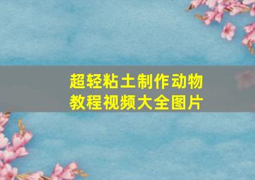 超轻粘土制作动物教程视频大全图片