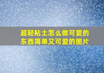 超轻粘土怎么做可爱的东西简单又可爱的图片