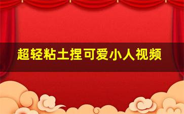 超轻粘土捏可爱小人视频