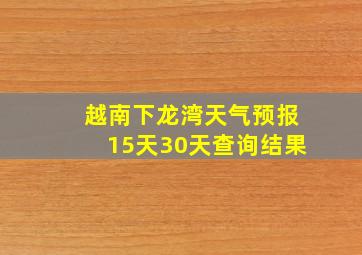 越南下龙湾天气预报15天30天查询结果