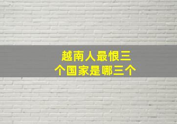 越南人最恨三个国家是哪三个