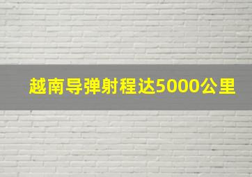 越南导弹射程达5000公里