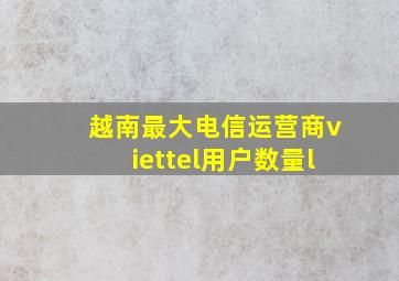 越南最大电信运营商viettel用户数量l